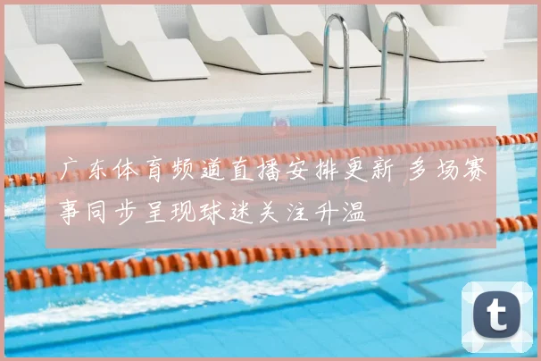 广东体育频道直播安排更新 多场赛事同步呈现球迷关注升温