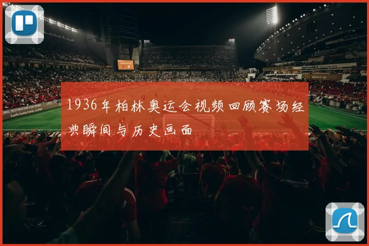 1936年柏林奥运会视频回顾赛场经典瞬间与历史画面