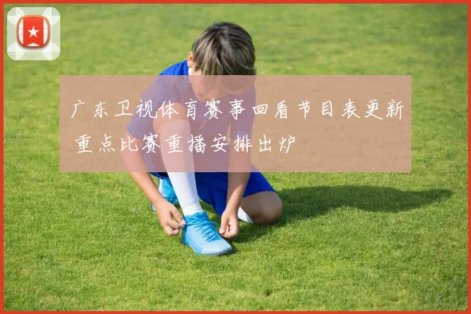 广东卫视体育赛事回看节目表更新 重点比赛重播安排出炉