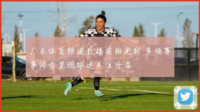 广东体育频道直播安排更新 多场赛事同步呈现球迷关注升温