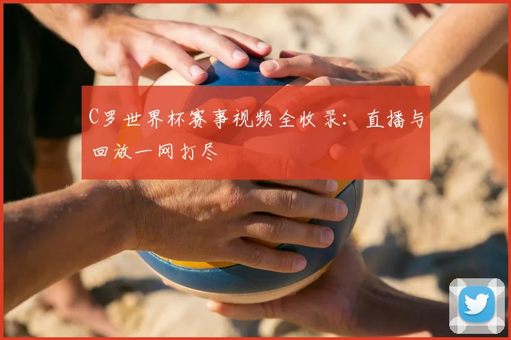 C罗世界杯赛事视频全收录:直播与回放一网打尽