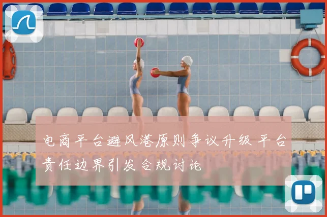 电商平台避风港原则争议升级 平台责任边界引发合规讨论