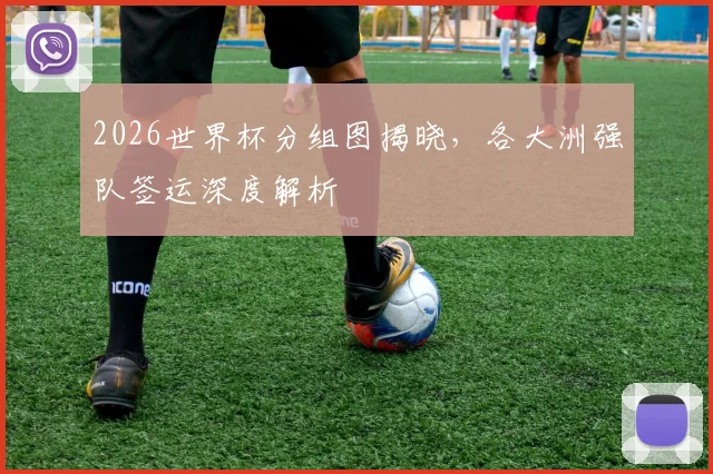 2026世界杯分组图揭晓，各大洲强队签运深度解析