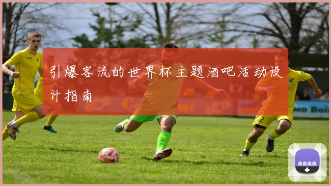 引爆客流的世界杯主题酒吧活动设计指南