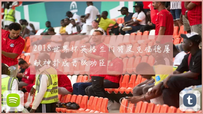 2018世界杯英格兰门将皮克福德屡献神扑成晋级功臣
