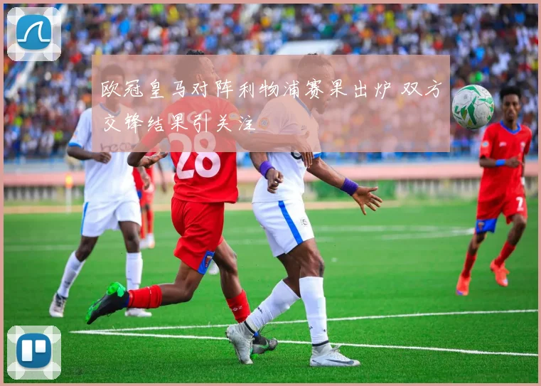 欧冠皇马对阵利物浦赛果出炉 双方交锋结果引关注