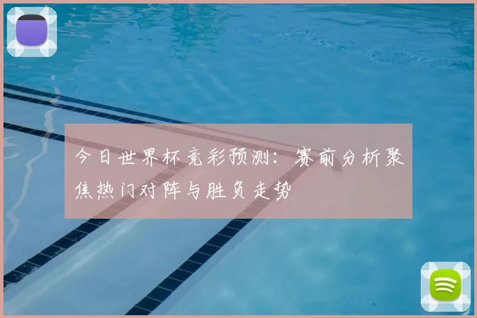 今日世界杯竞彩预测：赛前分析聚焦热门对阵与胜负走势