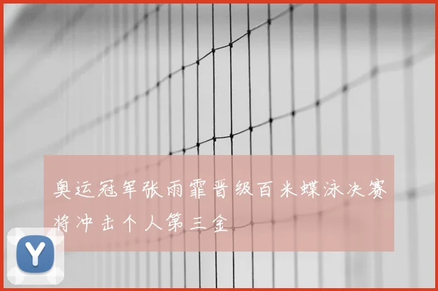 奥运冠军张雨霏晋级百米蝶泳决赛将冲击个人第三金