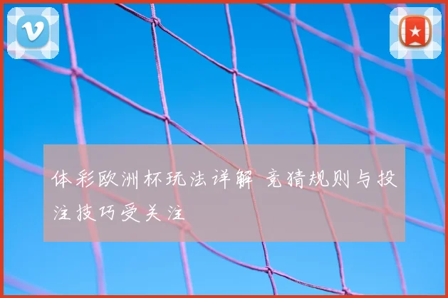 体彩欧洲杯玩法详解 竞猜规则与投注技巧受关注