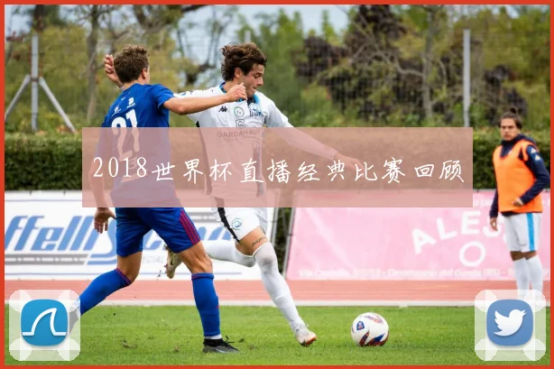 2018世界杯直播经典比赛回顾