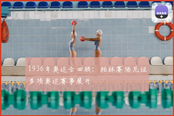 1936年奥运会回顾:柏林赛场见证多项奥运赛事展开
