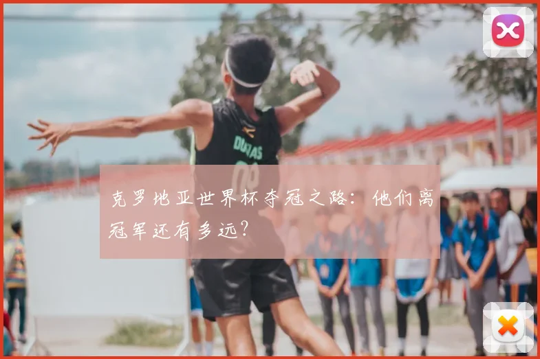 克罗地亚世界杯夺冠之路:他们离冠军还有多远?