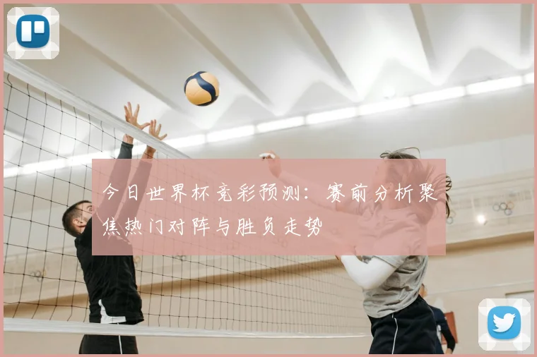 今日世界杯竞彩预测：赛前分析聚焦热门对阵与胜负走势