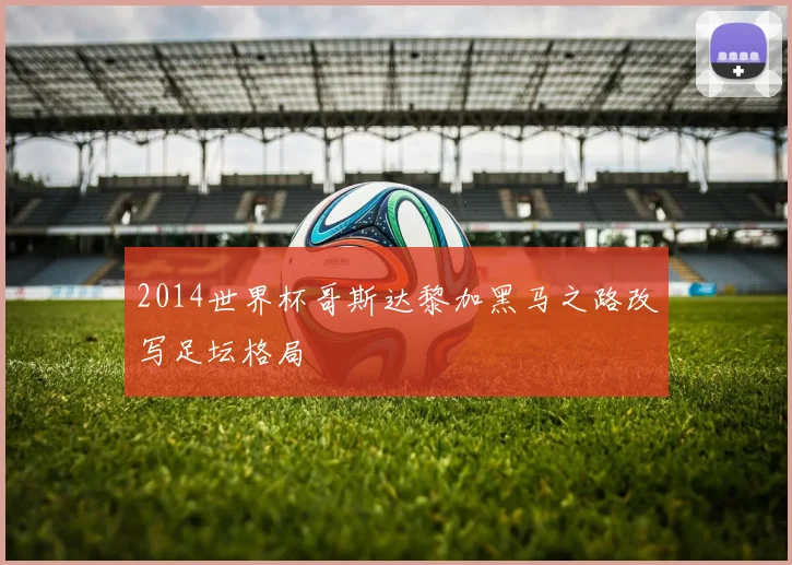 2014世界杯哥斯达黎加黑马之路改写足坛格局