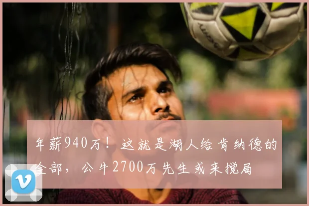 年薪940万!这就是湖人给肯纳德的全部,公牛2700万先生或来搅局