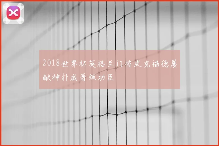 2018世界杯英格兰门将皮克福德屡献神扑成晋级功臣
