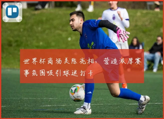 世界杯商场美陈亮相，营造浓厚赛事氛围吸引球迷打卡