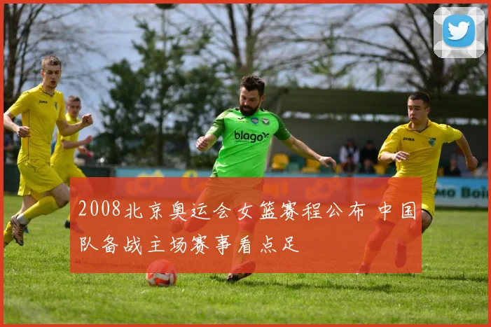 2008北京奥运会女篮赛程公布 中国队备战主场赛事看点足