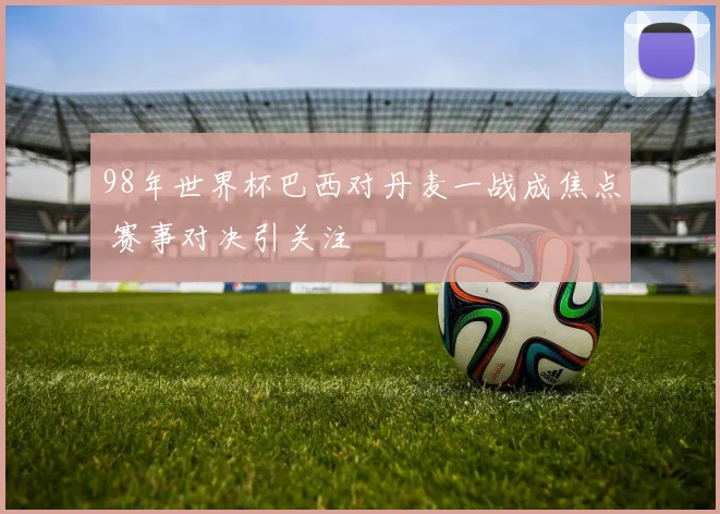98年世界杯巴西对丹麦一战成焦点 赛事对决引关注