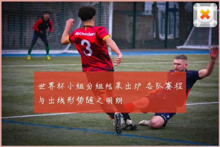 世界杯小组分组结果出炉 各队赛程与出线形势随之明朗