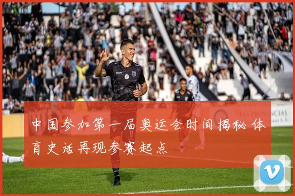 中国参加第一届奥运会时间揭秘 体育史话再现参赛起点