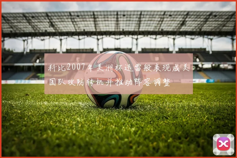 科比2007年美洲杯迅雷般表现成美国队攻防转机并推动阵容调整