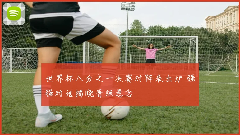 世界杯八分之一决赛对阵表出炉 强强对话揭晓晋级悬念