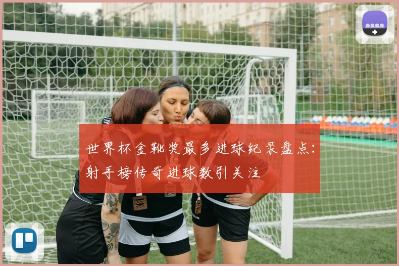 世界杯金靴奖最多进球纪录盘点：射手榜传奇进球数引关注