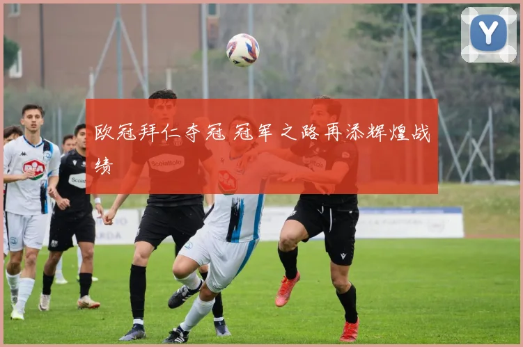 欧冠拜仁夺冠 冠军之路再添辉煌战绩